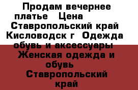 Продам вечернее платье › Цена ­ 1 000 - Ставропольский край, Кисловодск г. Одежда, обувь и аксессуары » Женская одежда и обувь   . Ставропольский край